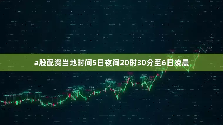a股配资当地时间5日夜间20时30分至6日凌晨
