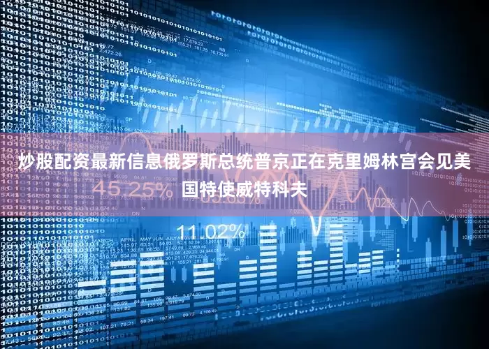 炒股配资最新信息俄罗斯总统普京正在克里姆林宫会见美国特使威特科夫