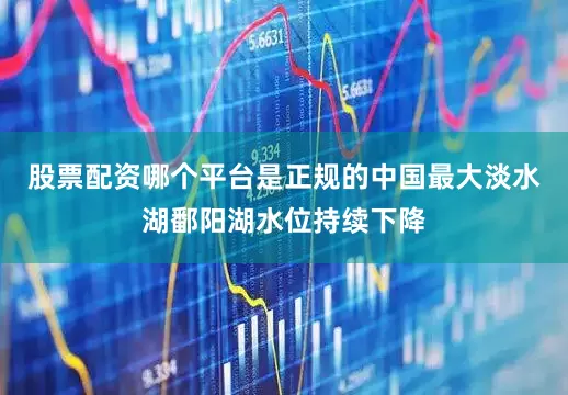 股票配资哪个平台是正规的中国最大淡水湖鄱阳湖水位持续下降