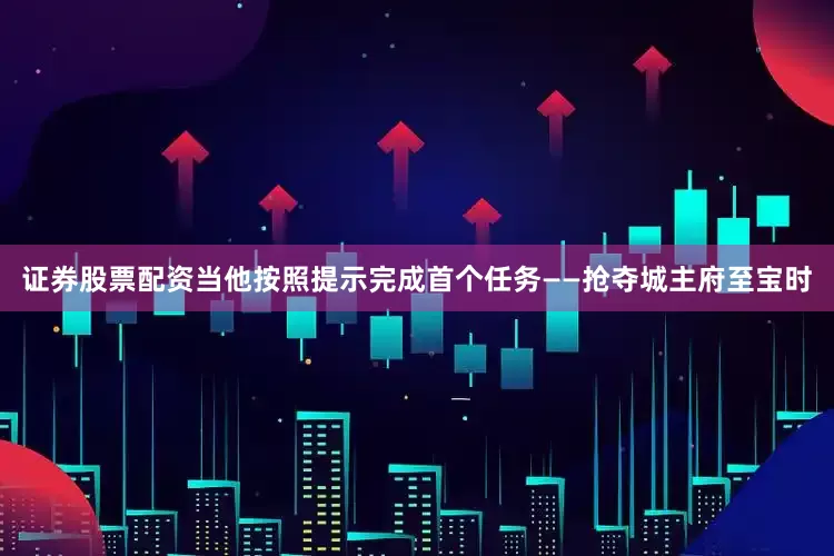 证券股票配资当他按照提示完成首个任务——抢夺城主府至宝时