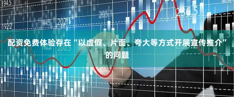 配资免费体验存在“以虚假、片面、夸大等方式开展宣传推介”的问题