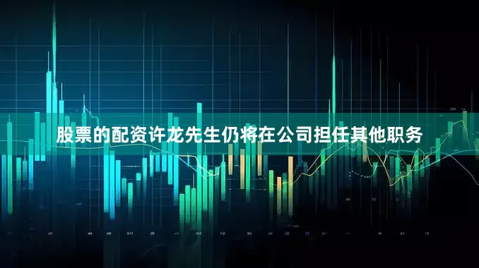 股票的配资许龙先生仍将在公司担任其他职务