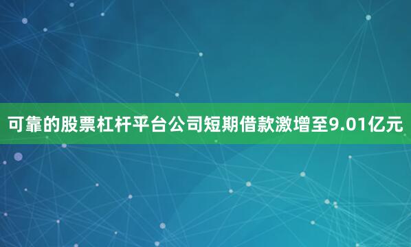 可靠的股票杠杆平台公司短期借款激增至9.01亿元