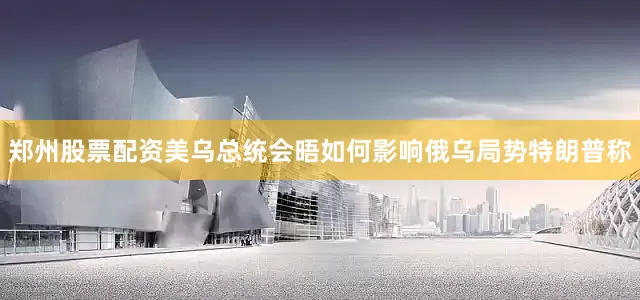 郑州股票配资美乌总统会晤如何影响俄乌局势特朗普称
