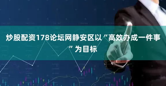 炒股配资178论坛网静安区以“高效办成一件事”为目标