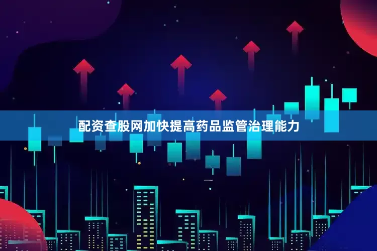 配资查股网加快提高药品监管治理能力