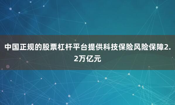 中国正规的股票杠杆平台提供科技保险风险保障2.2万亿元