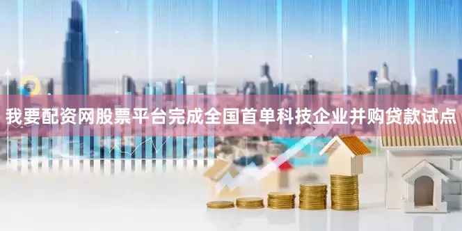 我要配资网股票平台完成全国首单科技企业并购贷款试点