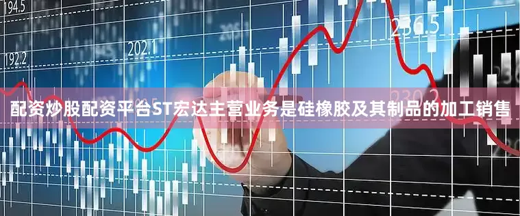 配资炒股配资平台ST宏达主营业务是硅橡胶及其制品的加工销售