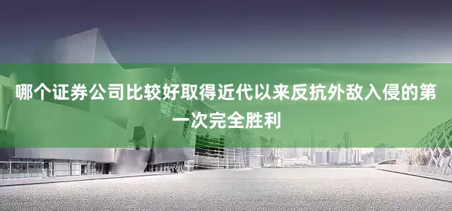 哪个证券公司比较好取得近代以来反抗外敌入侵的第一次完全胜利
