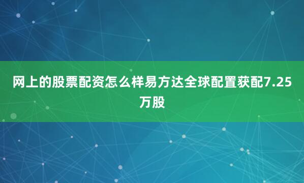 网上的股票配资怎么样易方达全球配置获配7.25万股
