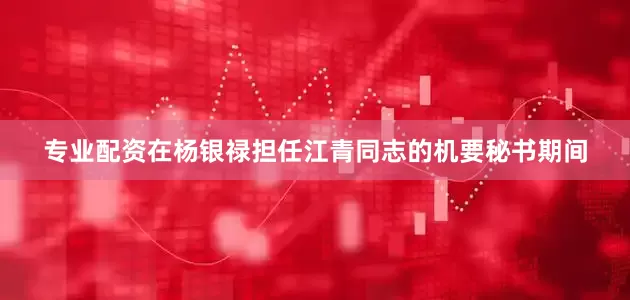 专业配资在杨银禄担任江青同志的机要秘书期间