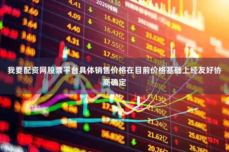 我要配资网股票平台具体销售价格在目前价格基础上经友好协商确定
