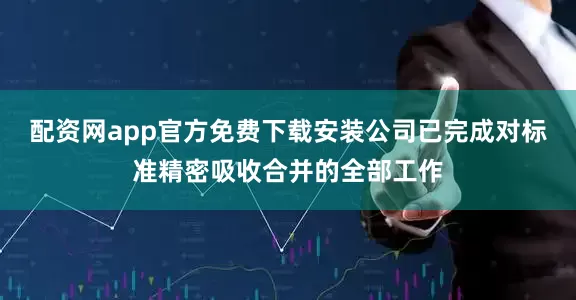 配资网app官方免费下载安装公司已完成对标准精密吸收合并的全部工作