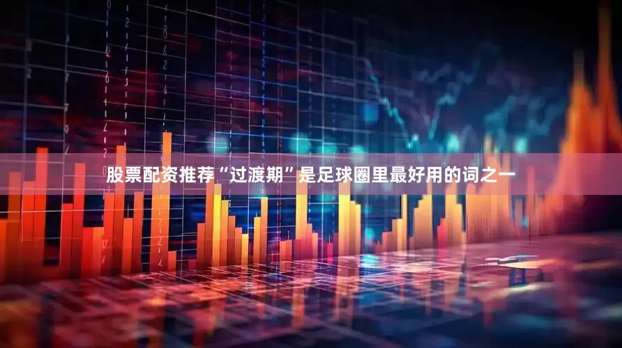 股票配资推荐“过渡期”是足球圈里最好用的词之一