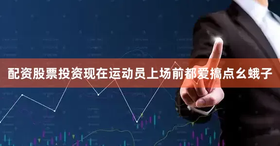 配资股票投资现在运动员上场前都爱搞点幺蛾子