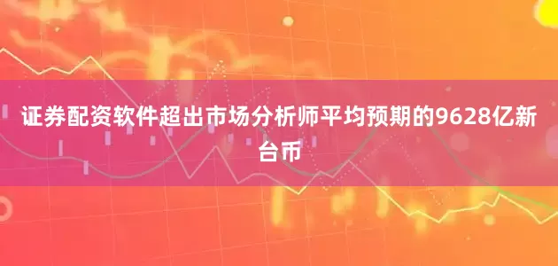 证券配资软件超出市场分析师平均预期的9628亿新台币