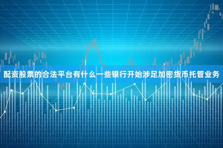 配资股票的合法平台有什么一些银行开始涉足加密货币托管业务