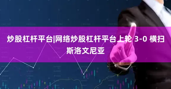 炒股杠杆平台|网络炒股杠杆平台上轮 3-0 横扫斯洛文尼亚