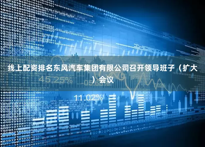 线上配资排名东风汽车集团有限公司召开领导班子（扩大）会议