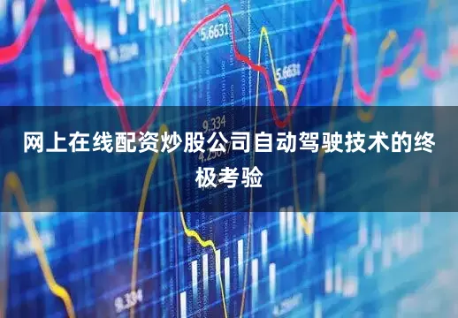 网上在线配资炒股公司自动驾驶技术的终极考验