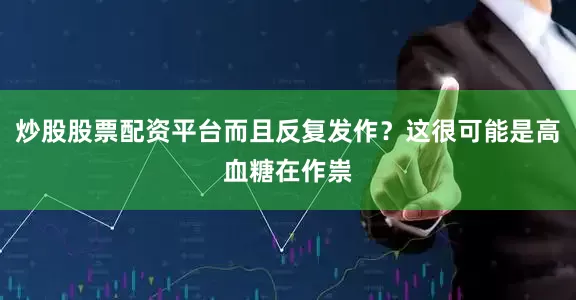 炒股股票配资平台而且反复发作？这很可能是高血糖在作祟