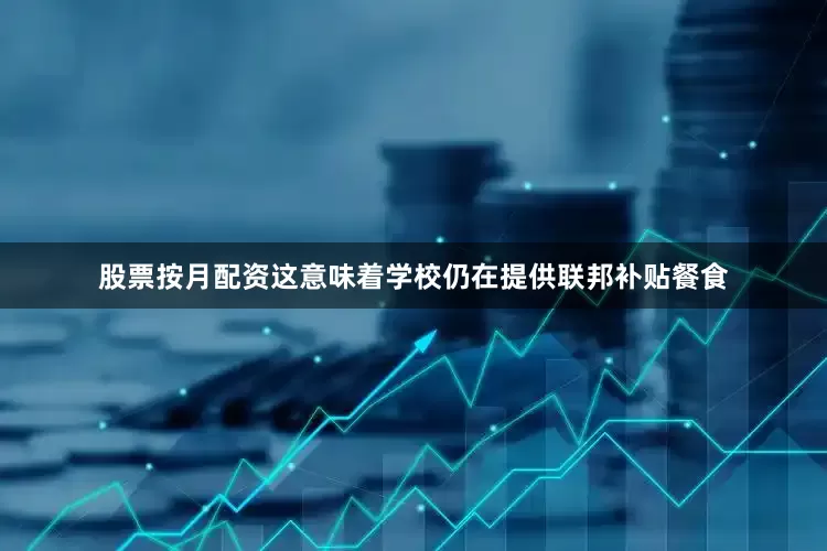 股票按月配资这意味着学校仍在提供联邦补贴餐食