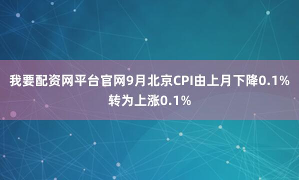 我要配资网平台官网9月北京CPI由上月下降0.1%转为上涨0.1%