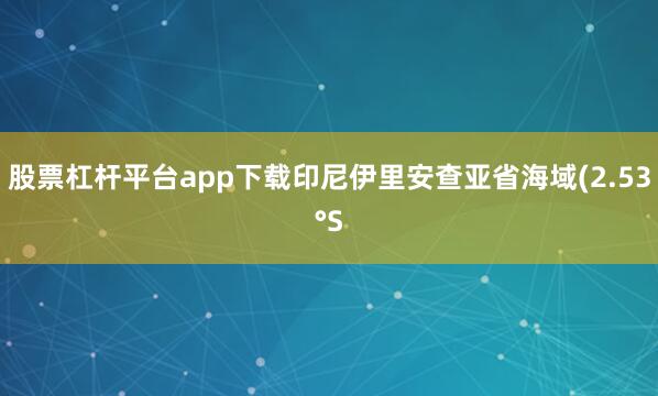 股票杠杆平台app下载印尼伊里安查亚省海域(2.53°S
