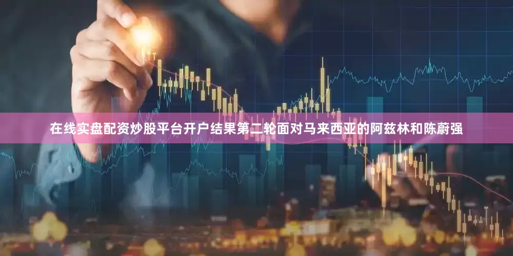 在线实盘配资炒股平台开户结果第二轮面对马来西亚的阿兹林和陈蔚强