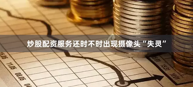 炒股配资服务还时不时出现摄像头“失灵”