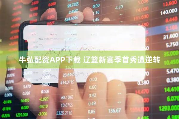 牛弘配资APP下载 辽篮新赛季首秀遭逆转