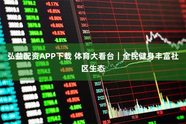 弘益配资APP下载 体育大看台｜全民健身丰富社区生态