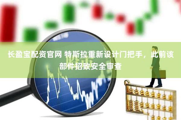长盈宝配资官网 特斯拉重新设计门把手，此前该部件招致安全审查