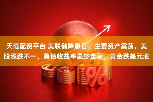 天载配资平台 美联储降息日，主要资产震荡，美股涨跌不一，美债收益率最终走高，黄金跌美元涨