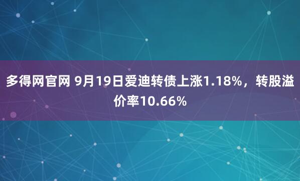 多得网官网 9月19日爱迪转债上涨1.18%，转股溢价率10.66%