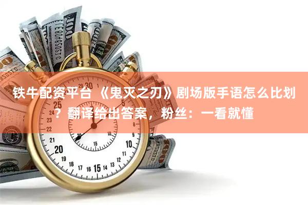 铁牛配资平台 《鬼灭之刃》剧场版手语怎么比划？翻译给出答案，粉丝：一看就懂