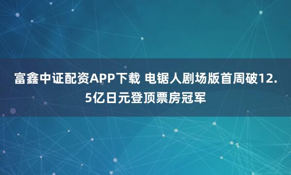 富鑫中证配资APP下载 电锯人剧场版首周破12.5亿日元登顶票房冠军