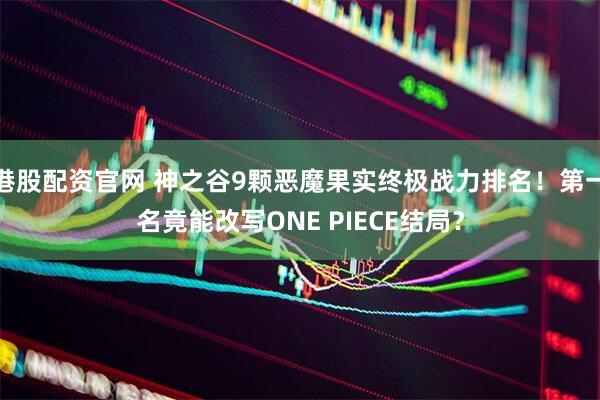 港股配资官网 神之谷9颗恶魔果实终极战力排名！第一名竟能改写ONE PIECE结局？