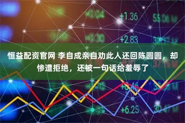 恒益配资官网 李自成亲自劝此人还回陈圆圆，却惨遭拒绝，还被一句话给羞辱了