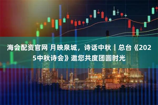 海会配资官网 月映泉城，诗话中秋｜总台《2025中秋诗会》邀您共度团圆时光