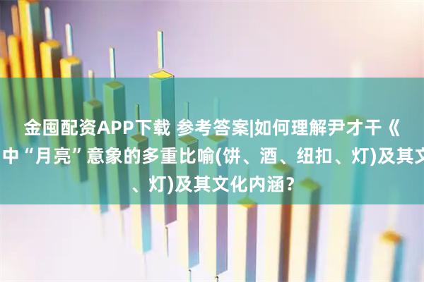 金囤配资APP下载 参考答案|如何理解尹才干《中秋月》中“月亮”意象的多重比喻(饼、酒、纽扣、灯)及其文化内涵？