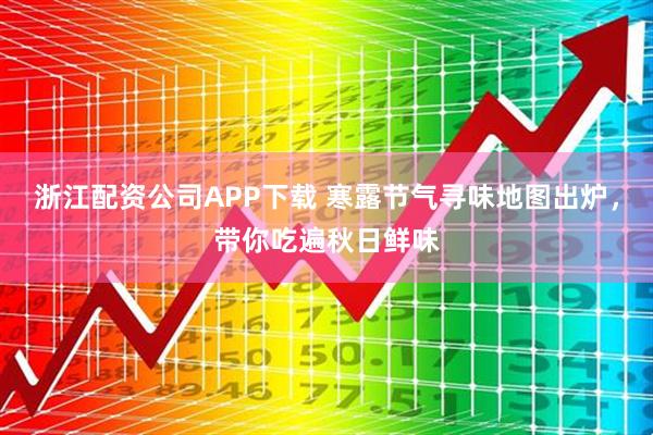 浙江配资公司APP下载 寒露节气寻味地图出炉，带你吃遍秋日鲜味