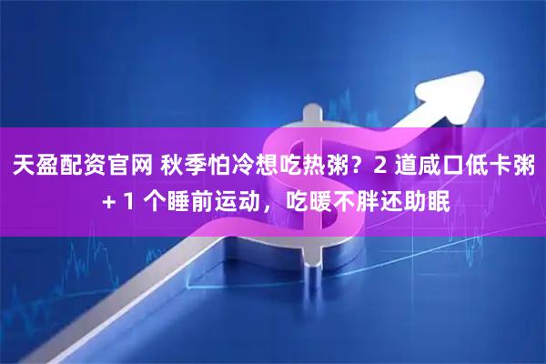 天盈配资官网 秋季怕冷想吃热粥？2 道咸口低卡粥 + 1 个睡前运动，吃暖不胖还助眠