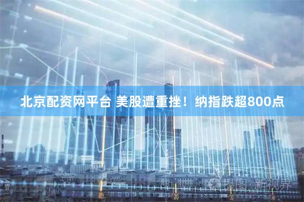 北京配资网平台 美股遭重挫！纳指跌超800点