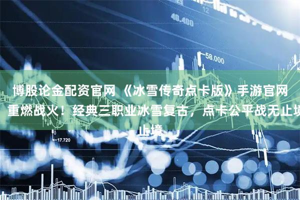 博股论金配资官网 《冰雪传奇点卡版》手游官网：重燃战火！经典三职业冰雪复古，点卡公平战无止境