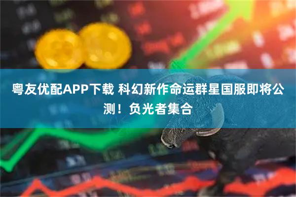 粤友优配APP下载 科幻新作命运群星国服即将公测！负光者集合