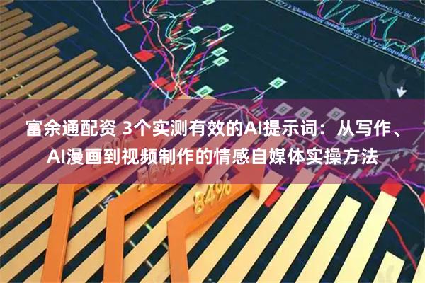 富余通配资 3个实测有效的AI提示词：从写作、AI漫画到视频制作的情感自媒体实操方法