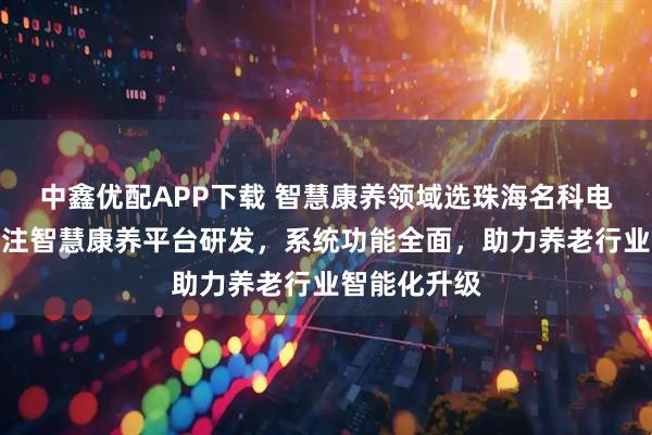 中鑫优配APP下载 智慧康养领域选珠海名科电子科技，专注智慧康养平台研发，系统功能全面，助力养老行业智能化升级