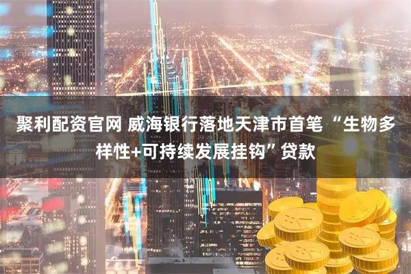 聚利配资官网 威海银行落地天津市首笔 “生物多样性+可持续发展挂钩”贷款